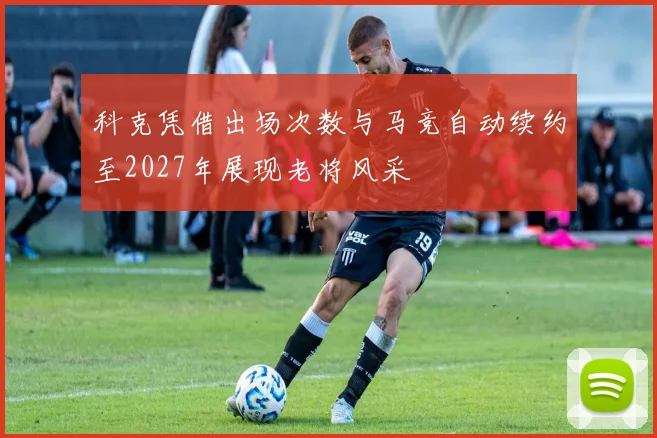 科克凭借出场次数与马竞自动续约至2027年展现老将风采